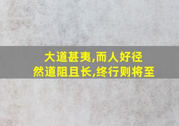 大道甚夷,而人好径 然道阻且长,终行则将至